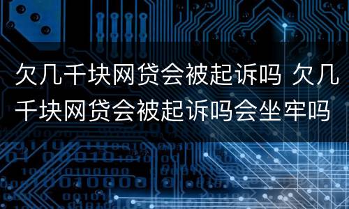 欠几千块网贷会被起诉吗 欠几千块网贷会被起诉吗会坐牢吗