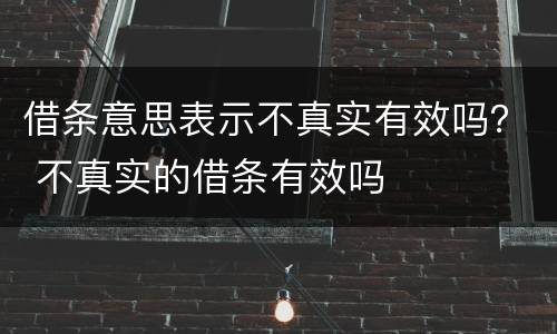 借条意思表示不真实有效吗？ 不真实的借条有效吗