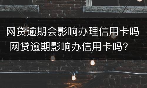 网贷逾期会影响办理信用卡吗 网贷逾期影响办信用卡吗?