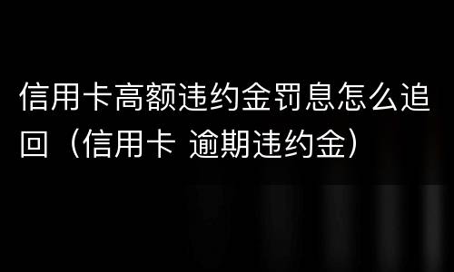 信用卡高额违约金罚息怎么追回（信用卡 逾期违约金）