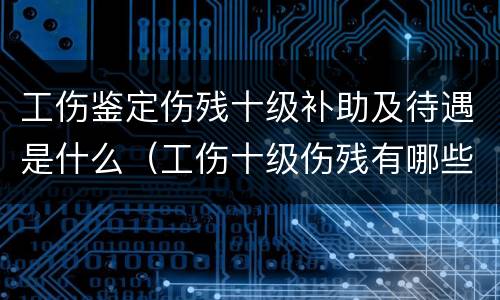 工伤鉴定伤残十级补助及待遇是什么（工伤十级伤残有哪些补助）