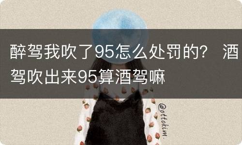 醉驾我吹了95怎么处罚的？ 酒驾吹出来95算酒驾嘛