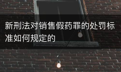 新刑法对销售假药罪的处罚标准如何规定的