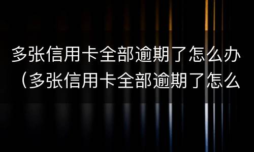 多张信用卡全部逾期了怎么办（多张信用卡全部逾期了怎么办呢）