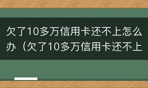欠了10多万信用卡还不上怎么办（欠了10多万信用卡还不上怎么办呀）