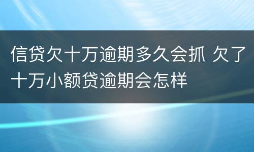 信贷欠十万逾期多久会抓 欠了十万小额贷逾期会怎样