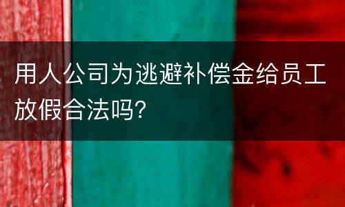 用人公司为逃避补偿金给员工放假合法吗？