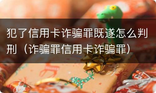 犯了信用卡诈骗罪既遂怎么判刑（诈骗罪信用卡诈骗罪）