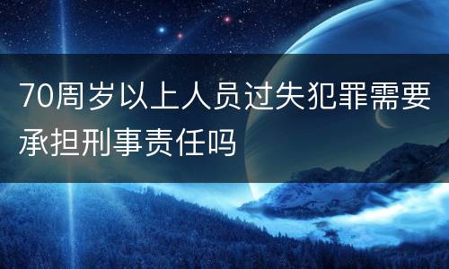 70周岁以上人员过失犯罪需要承担刑事责任吗
