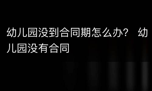幼儿园没到合同期怎么办？ 幼儿园没有合同