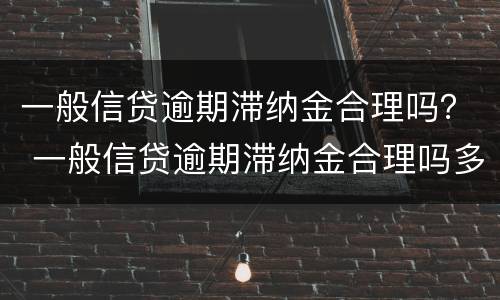 一般信贷逾期滞纳金合理吗？ 一般信贷逾期滞纳金合理吗多少
