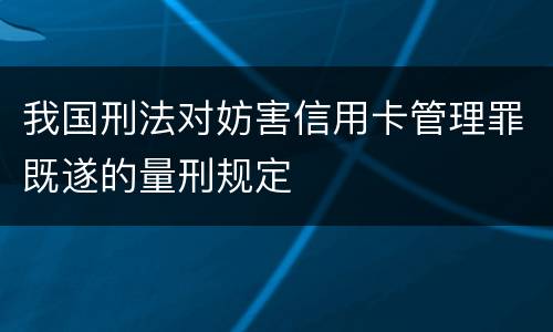 我国刑法对妨害信用卡管理罪既遂的量刑规定