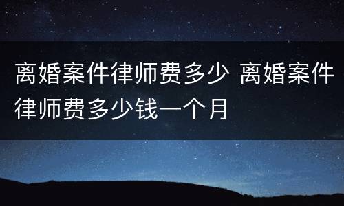 离婚案件律师费多少 离婚案件律师费多少钱一个月