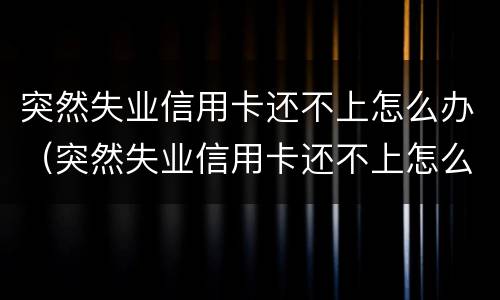 突然失业信用卡还不上怎么办（突然失业信用卡还不上怎么办呢）