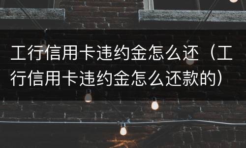 工行信用卡违约金怎么还（工行信用卡违约金怎么还款的）