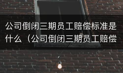 公司倒闭三期员工赔偿标准是什么（公司倒闭三期员工赔偿标准是什么样的）