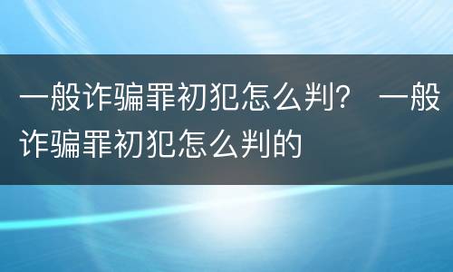 一般诈骗罪初犯怎么判？ 一般诈骗罪初犯怎么判的