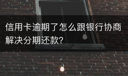 信用卡逾期了怎么跟银行协商解决分期还款？