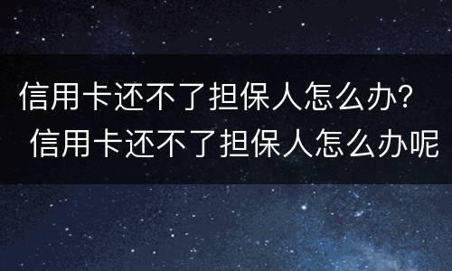 信用卡还不了担保人怎么办？ 信用卡还不了担保人怎么办呢