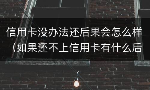 信用卡没办法还后果会怎么样（如果还不上信用卡有什么后果）