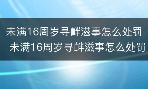 未满16周岁寻衅滋事怎么处罚 未满16周岁寻衅滋事怎么处罚呢