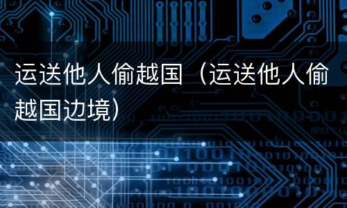 运送他人偷越国（运送他人偷越国边境）