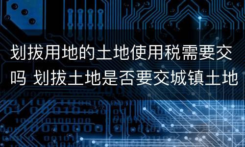 划拔用地的土地使用税需要交吗 划拔土地是否要交城镇土地使用税