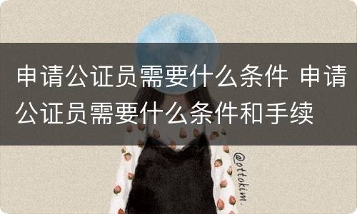 申请公证员需要什么条件 申请公证员需要什么条件和手续