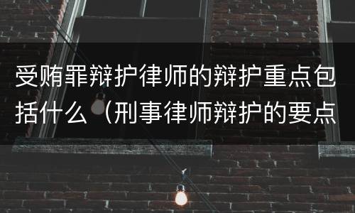 受贿罪辩护律师的辩护重点包括什么（刑事律师辩护的要点）