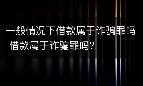 一般情况下借款属于诈骗罪吗 借款属于诈骗罪吗?