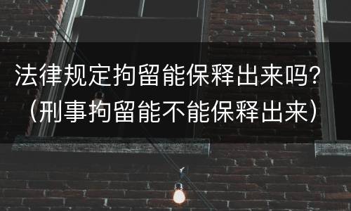 法律规定拘留能保释出来吗？（刑事拘留能不能保释出来）