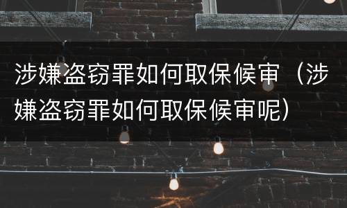 涉嫌盗窃罪如何取保候审（涉嫌盗窃罪如何取保候审呢）