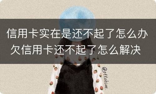 信用卡实在是还不起了怎么办 欠信用卡还不起了怎么解决