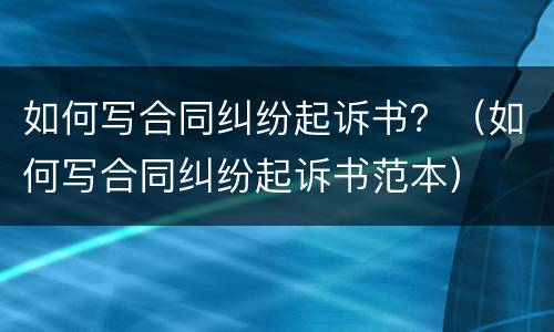 如何写合同纠纷起诉书？（如何写合同纠纷起诉书范本）