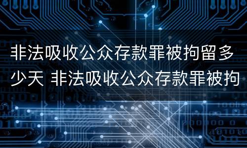 非法吸收公众存款罪被拘留多少天 非法吸收公众存款罪被拘留多少天判决
