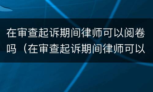 在审查起诉期间律师可以阅卷吗（在审查起诉期间律师可以阅卷吗怎么处理）