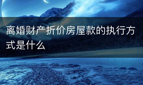 离婚财产折价房屋款的执行方式是什么