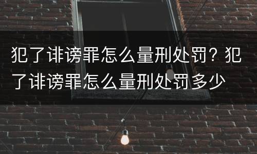 犯了诽谤罪怎么量刑处罚? 犯了诽谤罪怎么量刑处罚多少