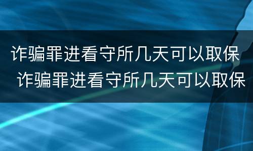 诈骗罪进看守所几天可以取保 诈骗罪进看守所几天可以取保吗