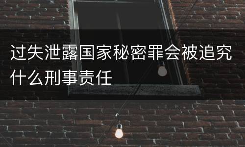 过失泄露国家秘密罪会被追究什么刑事责任