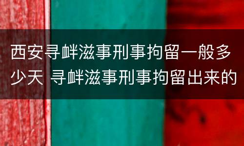 西安寻衅滋事刑事拘留一般多少天 寻衅滋事刑事拘留出来的概率