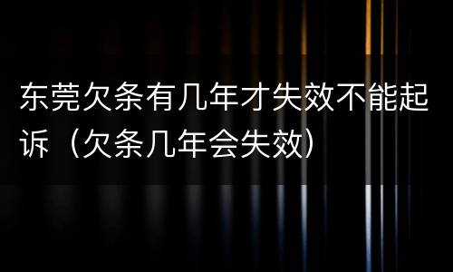 东莞欠条有几年才失效不能起诉（欠条几年会失效）