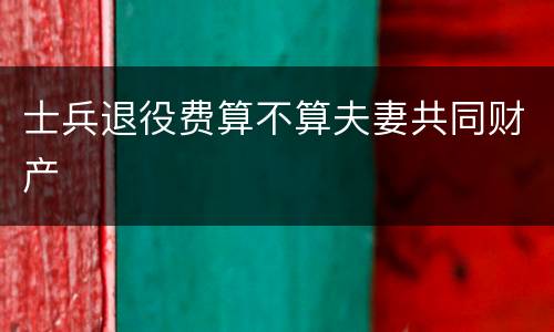 士兵退役费算不算夫妻共同财产