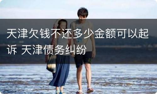 天津欠钱不还多少金额可以起诉 天津债务纠纷