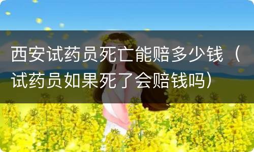 西安试药员死亡能赔多少钱（试药员如果死了会赔钱吗）