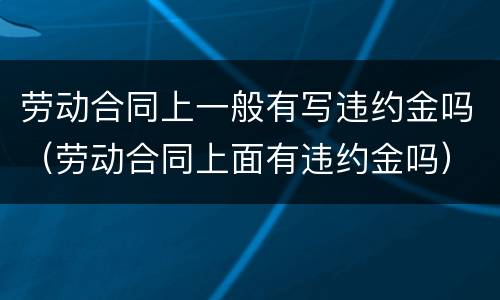 劳动合同上一般有写违约金吗（劳动合同上面有违约金吗）
