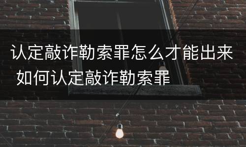认定敲诈勒索罪怎么才能出来 如何认定敲诈勒索罪