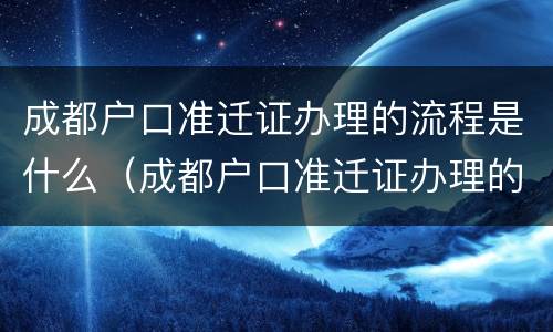成都户口准迁证办理的流程是什么（成都户口准迁证办理的流程是什么样的）