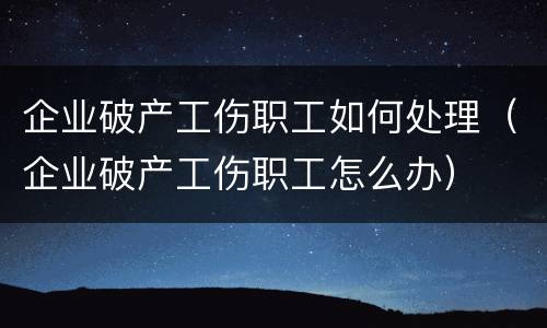 企业破产工伤职工如何处理（企业破产工伤职工怎么办）