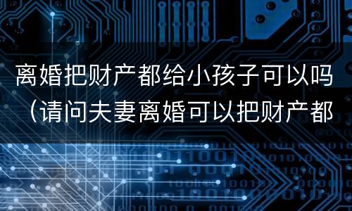 离婚把财产都给小孩子可以吗（请问夫妻离婚可以把财产都给子女吗）